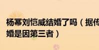 杨幂刘恺威结婚了吗(据传两人当初之所以离婚是因第三者)