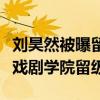 刘昊然被曝留级（是真学霸吗为何还会被中央戏剧学院留级）