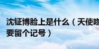 沈钲博脸上是什么(天使吻过他嗓子就算了还要留个记号)
