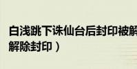 白浅跳下诛仙台后封印被解除(为什么这样会解除封印)