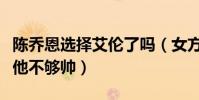 陈乔恩选择艾伦了吗(女方爸爸并不满意直言他不够帅)