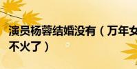 演员杨蓉结婚没有(万年女二的她现在为什么不火了)