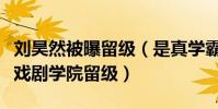 刘昊然被曝留级(是真学霸吗为何还会被中央戏剧学院留级)