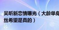 吴昕新恋情曝光(大龄单身宅女终于开花了粉丝希望是真的)