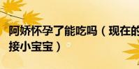 阿娇怀孕了能吃吗(现在的阿娇还没有准备迎接小宝宝)