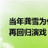 当年龚雪为什么退出娱乐圈（定居国外20年再回归演戏）