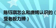 陈钰琪怎么和唐嫣认识的(非科班出身为什么受老板力捧)