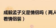 成毅孟子义是情侣吗(两人曾在节目中多次穿着情侣装)