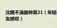 沈腾不满最帅第21(年轻时照片被翻出引网友感叹)