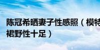 陈冠希晒妻子性感照(模特妻子秦舒培吊带短裙野性十足)