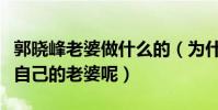 郭晓峰老婆做什么的(为什么郭晓峰从来不提自己的老婆呢)