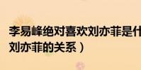 李易峰绝对喜欢刘亦菲是什么梗(起底李易峰刘亦菲的关系)