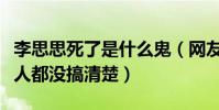 李思思死了是什么鬼(网友以讹传讹却连当事人都没搞清楚)