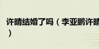 许晴结婚了吗(李亚鹏许晴公布恋情怎么回事)