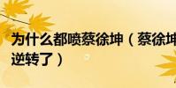 为什么都喷蔡徐坤(蔡徐坤的口碑为什么突然逆转了)