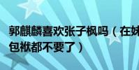 郭麒麟喜欢张子枫吗(在妹妹面前大麟子偶像包袱都不要了)