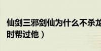 仙剑三邪剑仙为什么不杀龙葵(龙葵曾经虚弱时帮过他)