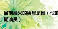 当前最火的男星是谁(他的人气为什么远超同期演员)