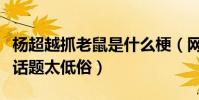 杨超越抓老鼠是什么梗(网友评论杨超越炒作话题太低俗)