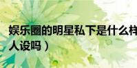 娱乐圈的明星私下是什么样的(明星们真的有人设吗)