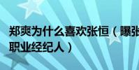 郑爽为什么喜欢张恒(曝张恒已经当了郑爽的职业经纪人)