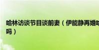 哈林访谈节目谈前妻(伊能静再婚哈林讽刺两人现在是仇人吗)