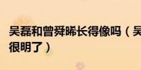 吴磊和曾舜晞长得像吗(吴磊曾舜晞对比图片很明了)
