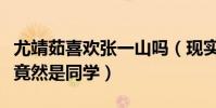 尤靖茹喜欢张一山吗(现实中尤靖茹和张艺上竟然是同学)
