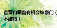 宣萱自曝曾有机会嫁豪门(宣萱为什么至今还不结婚)