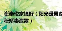 崔泰俊家境好(阳光暖男家世非凡的背景和神秘娇妻泄露)