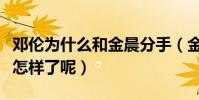 邓伦为什么和金晨分手(金晨邓伦现在的关系怎样了呢)