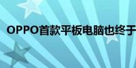 OPPO首款平板电脑也终于要和我们见面了