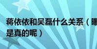 蒋依依和吴磊什么关系(曝二人青梅竹马是不是真的呢)