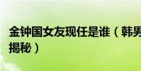 金钟国女友现任是谁(韩男星历任绯闻女友大揭秘)