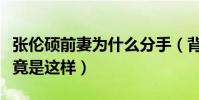 张伦硕前妻为什么分手(背后鲜为人知的故事竟是这样)