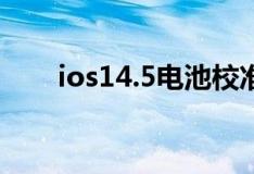 ios14.5电池校准（iOS14.5怎么样）