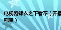 电视剧锦衣之下看不(开播之初受到众多观众称赞)