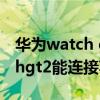 华为watch gt怎么连接小米手机（华为watchgt2能连接苹果手机吗）