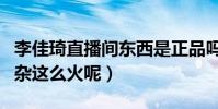 李佳琦直播间东西是正品吗(为什么李佳琦闲杂这么火呢)