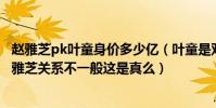 赵雅芝pk叶童身价多少亿(叶童是双性恋吗 网传叶童和赵雅芝关系不一般这是真么)