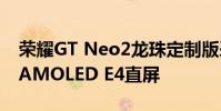 荣耀GT Neo2龙珠定制版采用6.62英寸三星AMOLED E4直屏