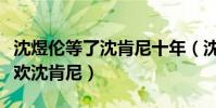 沈煜伦等了沈肯尼十年(沈煜伦为什么这么喜欢沈肯尼)