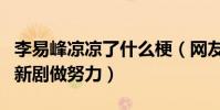 李易峰凉凉了什么梗(网友爆料李易峰正在为新剧做努力)