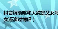 抖音祝晓晗和大纯是父女吗(两人不仅演过父女还演过情侣)