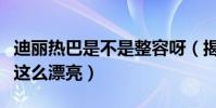 迪丽热巴是不是整容呀(揭秘迪丽热巴为什么这么漂亮)
