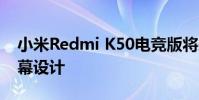 小米Redmi K50电竞版将采用居中打孔的屏幕设计