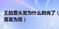 王韵壹头发为什么剃光了(网传她被情所伤想落发为尼)