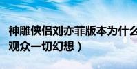 神雕侠侣刘亦菲版本为什么难以被超越(满足观众一切幻想)