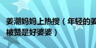 姜潮妈妈上热搜(年轻的姜妈妈从面相到性格被赞是好婆婆)