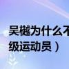 吴樾为什么不红（没想到他竟然还是一位武英级运动员）